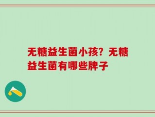 无糖益生菌小孩？无糖益生菌有哪些牌子