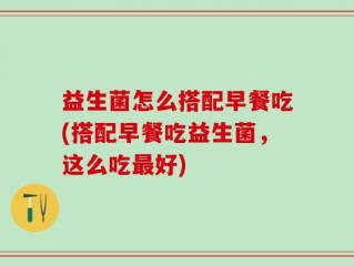 益生菌怎么搭配早餐吃(搭配早餐吃益生菌，这么吃最好)
