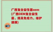 广西复合益生菌oem(广西OEM复合益生菌，提高免疫力，维护健康)