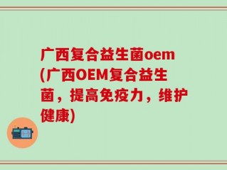 广西复合益生菌oem(广西OEM复合益生菌，提高免疫力，维护健康)