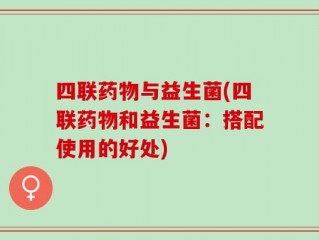 四联药物与益生菌(四联药物和益生菌：搭配使用的好处)