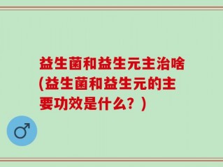 益生菌和益生元主治啥(益生菌和益生元的主要功效是什么？)