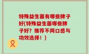 特殊益生菌有哪些牌子好(特殊益生菌哪些牌子好？推荐不同口感与功效选择！)