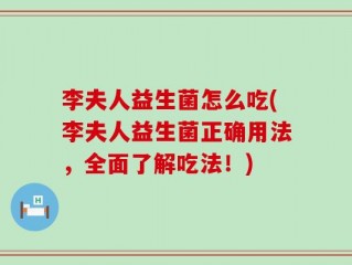 李夫人益生菌怎么吃(李夫人益生菌正确用法，全面了解吃法！)