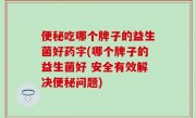 便秘吃哪个牌子的益生菌好药字(哪个牌子的益生菌好 安全有效解决便秘问题)