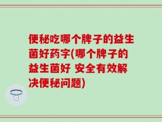 便秘吃哪个牌子的益生菌好药字(哪个牌子的益生菌好 安全有效解决便秘问题)