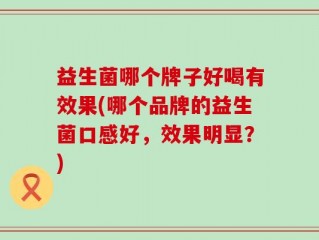益生菌哪个牌子好喝有效果(哪个品牌的益生菌口感好，效果明显？)