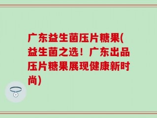 广东益生菌压片糖果(益生菌之选！广东出品压片糖果展现健康新时尚)