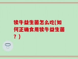 犊牛益生菌怎么吃(如何正确食用犊牛益生菌？)