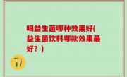 喝益生菌哪种效果好(益生菌饮料哪款效果最好？)