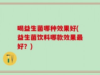 喝益生菌哪种效果好(益生菌饮料哪款效果最好？)