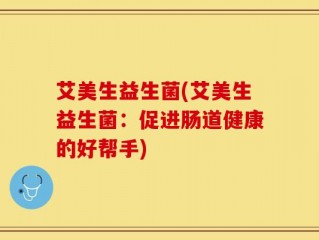 艾美生益生菌(艾美生益生菌：促进肠道健康的好帮手)