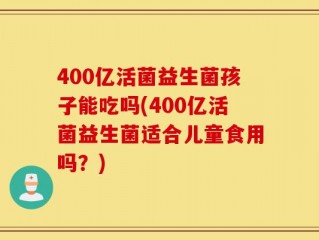 400亿活菌益生菌孩子能吃吗(400亿活菌益生菌适合儿童食用吗？)