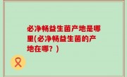 必净畅益生菌产地是哪里(必净畅益生菌的产地在哪？)