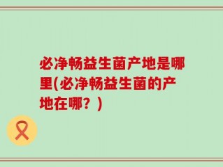 必净畅益生菌产地是哪里(必净畅益生菌的产地在哪？)