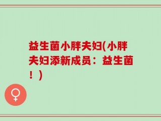 益生菌小胖夫妇(小胖夫妇添新成员：益生菌！)