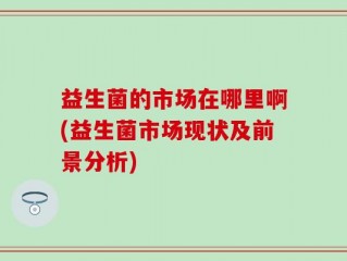 益生菌的市场在哪里啊(益生菌市场现状及前景分析)