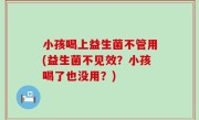 小孩喝上益生菌不管用(益生菌不见效？小孩喝了也没用？)