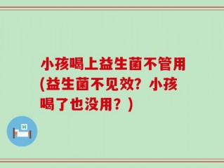 小孩喝上益生菌不管用(益生菌不见效？小孩喝了也没用？)