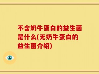 不含奶牛蛋白的益生菌是什么(无奶牛蛋白的益生菌介绍)