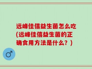 远峰佳僖益生菌怎么吃(远峰佳僖益生菌的正确食用方法是什么？)