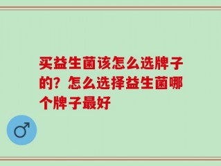 买益生菌该怎么选牌子的？怎么选择益生菌哪个牌子最好
