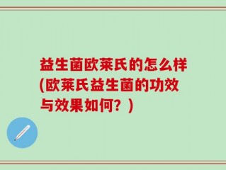 益生菌欧莱氏的怎么样(欧莱氏益生菌的功效与效果如何？)
