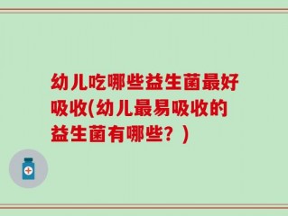 幼儿吃哪些益生菌最好吸收(幼儿最易吸收的益生菌有哪些？)