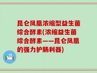 昆仑凤凰浓缩型益生菌综合酵素(浓缩益生菌综合酵素——昆仑凤凰的强力护肠利器)