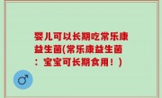婴儿可以长期吃常乐康益生菌(常乐康益生菌：宝宝可长期食用！)