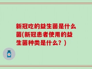 新冠吃的益生菌是什么菌(新冠患者使用的益生菌种类是什么？)