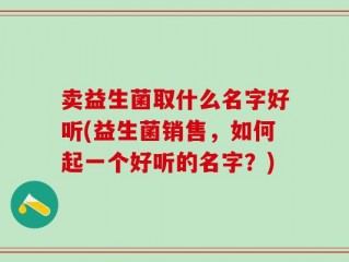 卖益生菌取什么名字好听(益生菌销售，如何起一个好听的名字？)