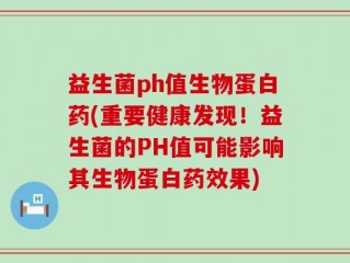 益生菌ph值生物蛋白药(重要健康发现！益生菌的PH值可能影响其生物蛋白药效果)