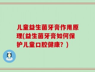 儿童益生菌牙膏作用原理(益生菌牙膏如何保护儿童口腔健康？)