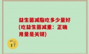 益生菌减脂吃多少量好(吃益生菌减重：正确用量是关键)