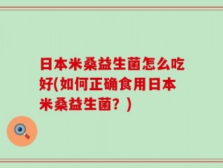 日本米桑益生菌怎么吃好(如何正确食用日本米桑益生菌？)