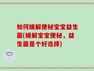 如何缓解便秘宝宝益生菌(缓解宝宝便秘，益生菌是个好选择)