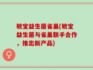 敏宝益生菌雀巢(敏宝益生菌与雀巢联手合作，推出新产品)