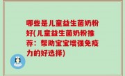 哪些是儿童益生菌奶粉好(儿童益生菌奶粉推荐：帮助宝宝增强免疫力的好选择)