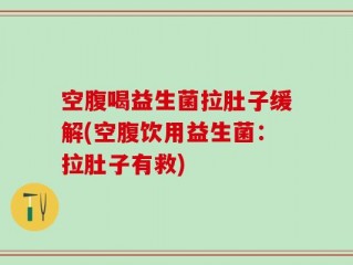 空腹喝益生菌拉肚子缓解(空腹饮用益生菌：拉肚子有救)