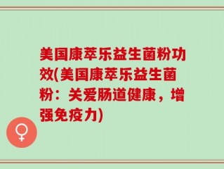 美国康萃乐益生菌粉功效(美国康萃乐益生菌粉：关爱肠道健康，增强免疫力)