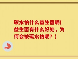 碳水怕什么益生菌呢(益生菌有什么好处，为何会被碳水怕呢？)