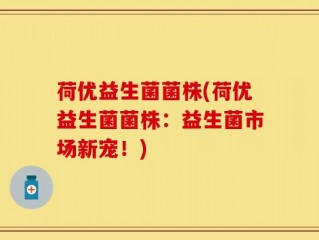 荷优益生菌菌株(荷优益生菌菌株：益生菌市场新宠！)