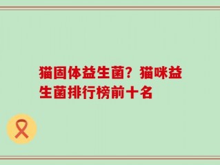 猫固体益生菌？猫咪益生菌排行榜前十名