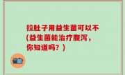 拉肚子用益生菌可以不(益生菌能治疗腹泻，你知道吗？)