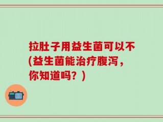 拉肚子用益生菌可以不(益生菌能治疗腹泻，你知道吗？)