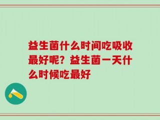 益生菌什么时间吃吸收最好呢？益生菌一天什么时候吃最好