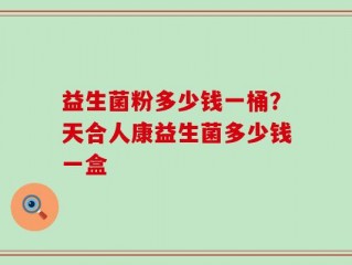 益生菌粉多少钱一桶？天合人康益生菌多少钱一盒