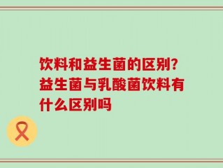 饮料和益生菌的区别？益生菌与乳酸菌饮料有什么区别吗