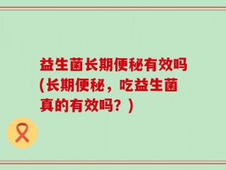 益生菌长期便秘有效吗(长期便秘，吃益生菌真的有效吗？)